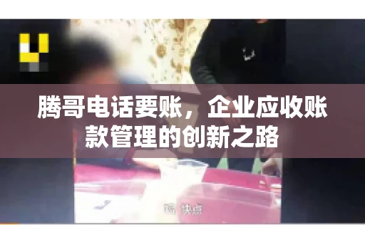 腾哥电话要账，企业应收账款管理的创新之路