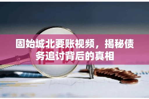 固始城北要账视频,揭秘债务追讨背后的真相 固始城北要账视频,揭秘债务追讨背后的真相