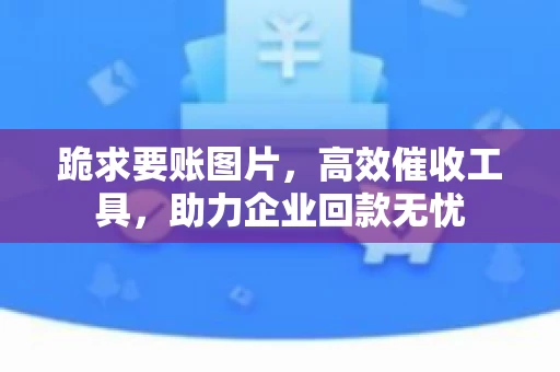 跪求要账图片，高效催收工具，助力企业回款无忧