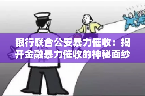 银行联合公安暴力催收:揭开金融暴力催收的神秘面纱 银行联合公安暴力催收:揭开金融暴力催收的神秘面纱