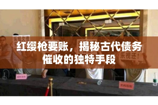 红缨枪要账，揭秘古代债务催收的独特手段