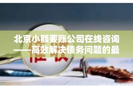 北京小额要账公司在线咨询——高效解决债务问题的最佳途径