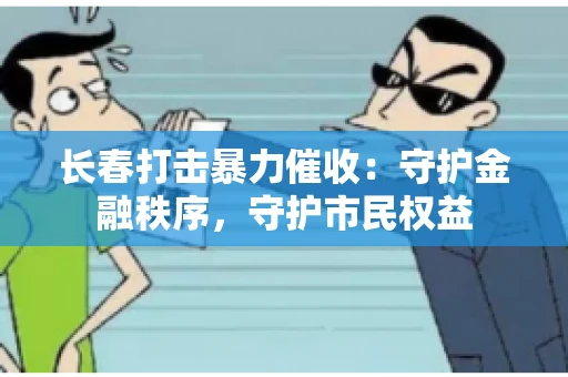 长春打击暴力催收：守护金融秩序，守护市民权益