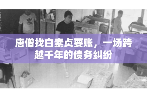 唐僧找白素贞要账，一场跨越千年的债务纠纷