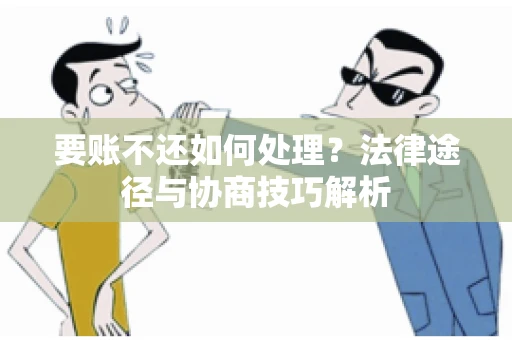 要账不还如何处理？法律途径与协商技巧解析
