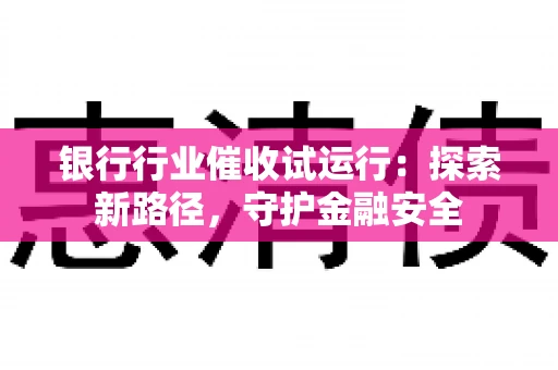 银行行业催收试运行：探索新路径，守护金融安全