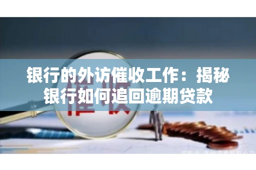 银行的外访催收工作：揭秘银行如何追回逾期贷款