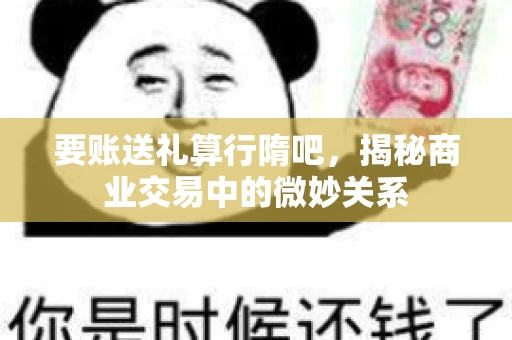 要账送礼算行隋吧，揭秘商业交易中的微妙关系