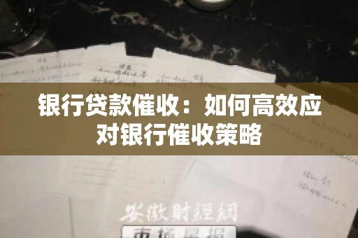 银行贷款催收:如何高效应对银行催收策略 银行贷款催收:如何高效应对银行催收策略