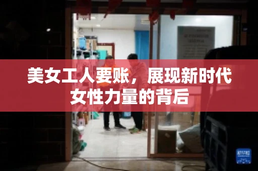 美女工人要账，展现新时代女性力量的背后