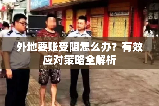 外地要账受阻怎么办？有效应对策略全解析