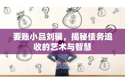 要账小品刘骥，揭秘债务追收的艺术与智慧