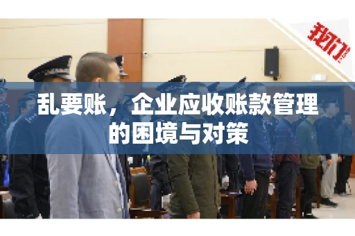 乱要账，企业应收账款管理的困境与对策