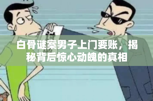 白骨谜案男子上门要账，揭秘背后惊心动魄的真相