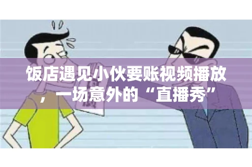 饭店遇见小伙要账视频播放，一场意外的“直播秀”