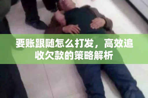 要账跟随怎么打发，高效追收欠款的策略解析
