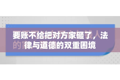 要账不给把对方家砸了,法律与道德的双重困境 要账不给把对方家砸了,法律与道德的双重困境