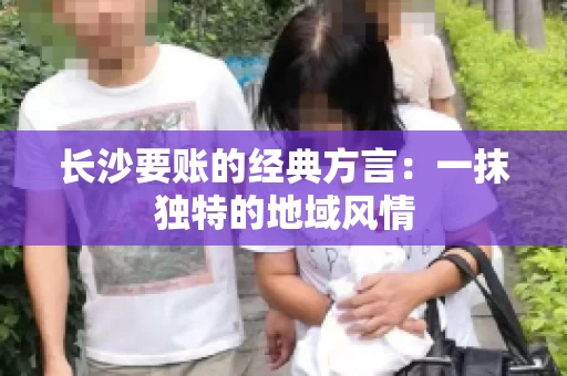 长沙要账的经典方言：一抹独特的地域风情