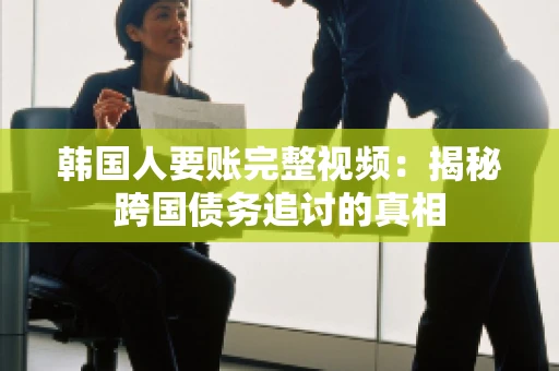 韩国人要账完整视频:揭秘跨国债务追讨的真相 韩国人要账完整视频:揭秘跨国债务追讨的真相