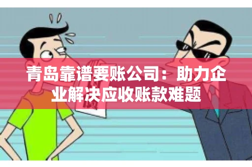 青岛靠谱要账公司：助力企业解决应收账款难题