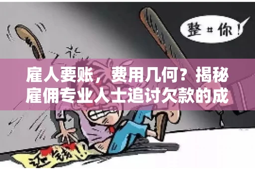 雇人要账，费用几何？揭秘雇佣专业人士追讨欠款的成本之谜