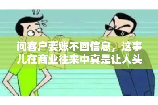 问客户要账不回信息，这事儿在商业往来中真是让人头疼。咱们聊聊这个话题，看看怎么应对这种情况。