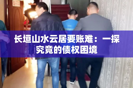 长垣山水云居要账难：一探究竟的债权困境