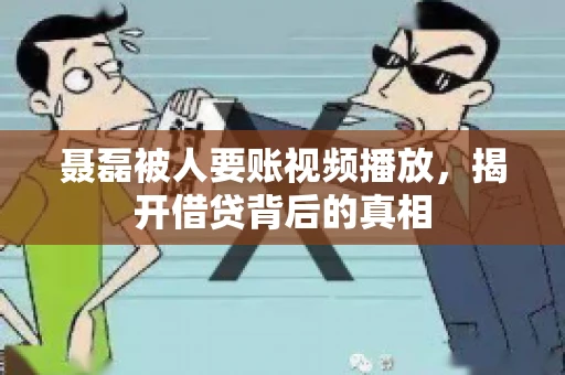 聂磊被人要账视频播放,揭开借贷背后的真相 聂磊被人要账视频播放,揭开借贷背后的真相