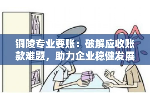 铜陵专业要账：破解应收账款难题，助力企业稳健发展