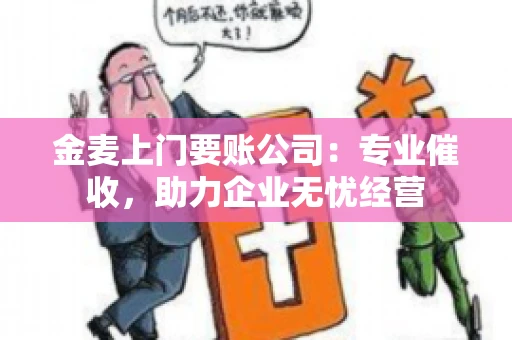 金麦上门要账公司：专业催收，助力企业无忧经营