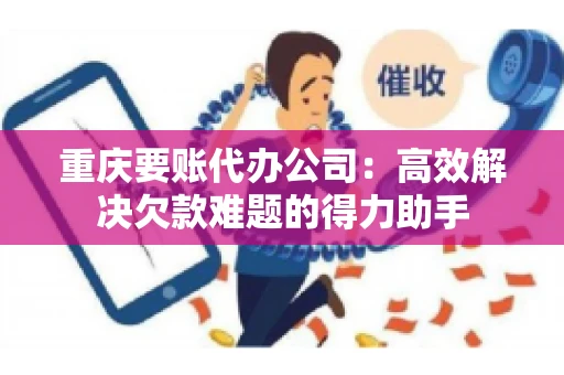 重庆要账代办公司：高效解决欠款难题的得力助手