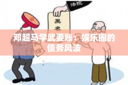 邓超马学武要账：娱乐圈的债务风波