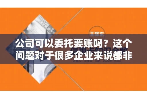 公司可以委托要账吗？这个问题对于很多企业来说都非常关键。在商业活动中，应收账款的管理是保证企业资金流转顺畅的重要环节。那么，公司是否可以委托要账呢？接下来，我们就来聊聊这个话题。