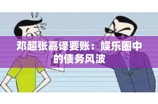 邓超张嘉译要账:娱乐圈中的债务风波 邓超张嘉译要账:娱乐圈中的债务风波