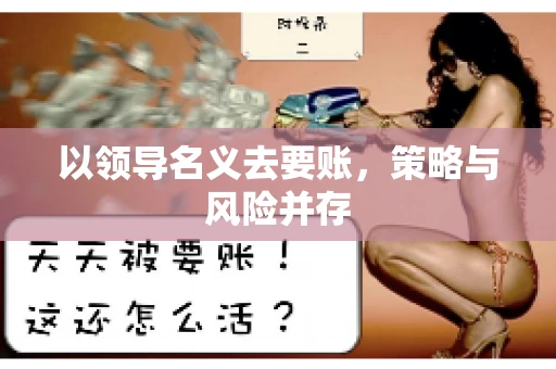 以领导名义去要账,策略与风险并存 以领导名义去要账,策略与风险并存