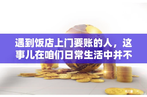 遇到饭店上门要账的人，这事儿在咱们日常生活中并不少见。有时候，一顿饭吃下来，账单还没结，就有人上门催款了。这让我想起了自己曾经遇到的一次类似经历，今天就来和大家聊聊这个话题。