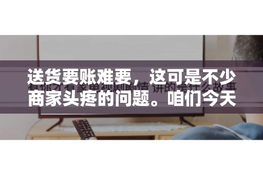 送货要账难要，这可是不少商家头疼的问题。咱们今天就来聊聊这个话题，看看怎么才能让送货和要账变得顺畅。
