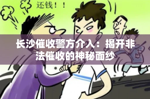 长沙催收警方介入：揭开非法催收的神秘面纱