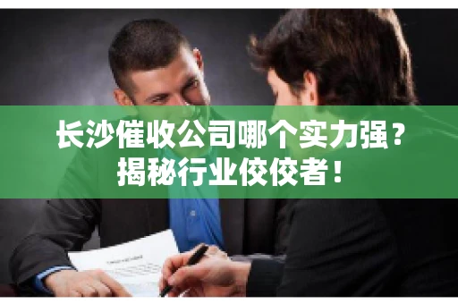 长沙催收公司哪个实力强？揭秘行业佼佼者！