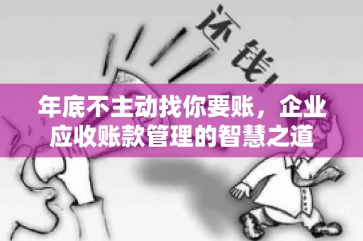 年底不主动找你要账，企业应收账款管理的智慧之道