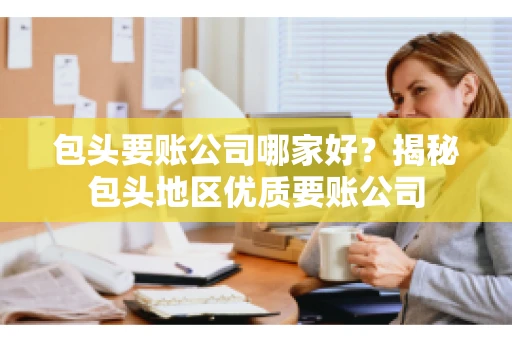 包头要账公司哪家好？揭秘包头地区优质要账公司