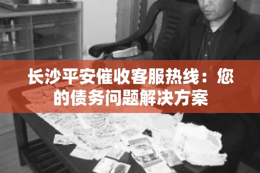 长沙平安催收客服热线：您的债务问题解决方案